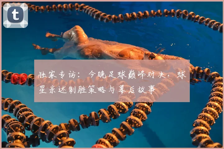 独家专访：今晚足球巅峰对决，球星亲述制胜策略与幕后故事