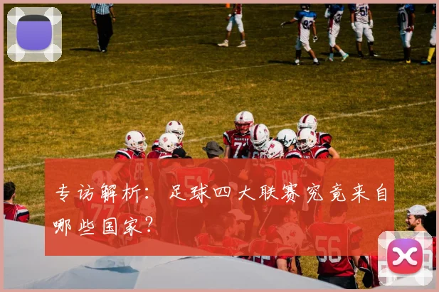 专访解析：足球四大联赛究竟来自哪些国家？