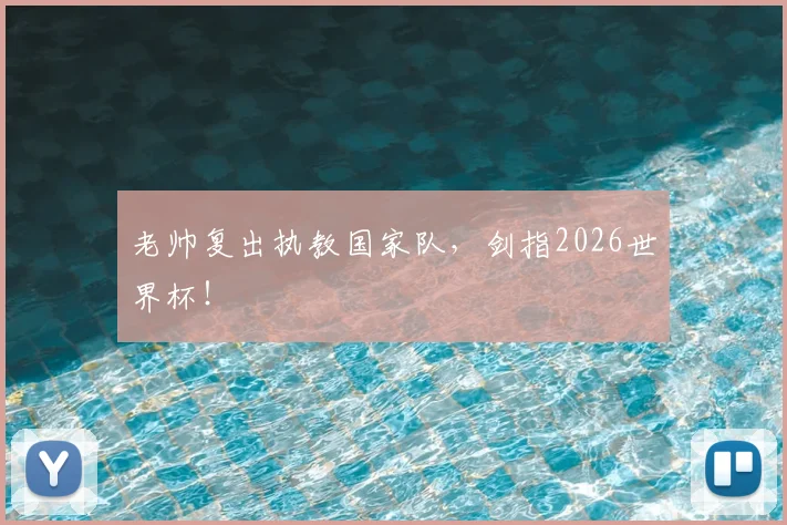 老帅复出执教国家队，剑指2026世界杯！