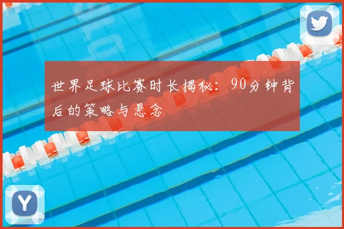 世界足球比赛时长揭秘：90分钟背后的策略与悬念
