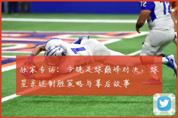 独家专访：今晚足球巅峰对决，球星亲述制胜策略与幕后故事