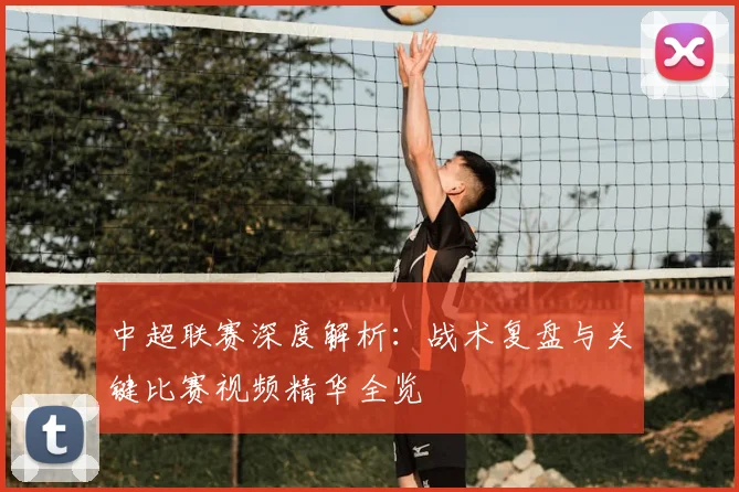 中超联赛深度解析：战术复盘与关键比赛视频精华全览