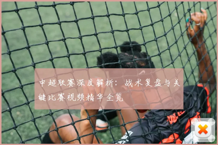 中超联赛深度解析：战术复盘与关键比赛视频精华全览