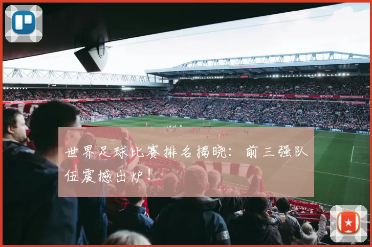 世界足球比赛排名揭晓：前三强队伍震撼出炉！
