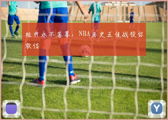 经典永不落幕，NBA历史五佳战役你敢信