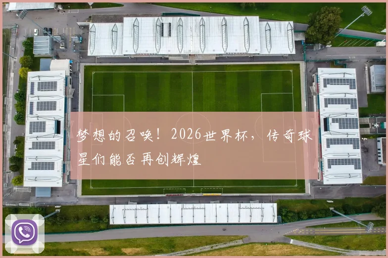 梦想的召唤！2026世界杯，传奇球星们能否再创辉煌