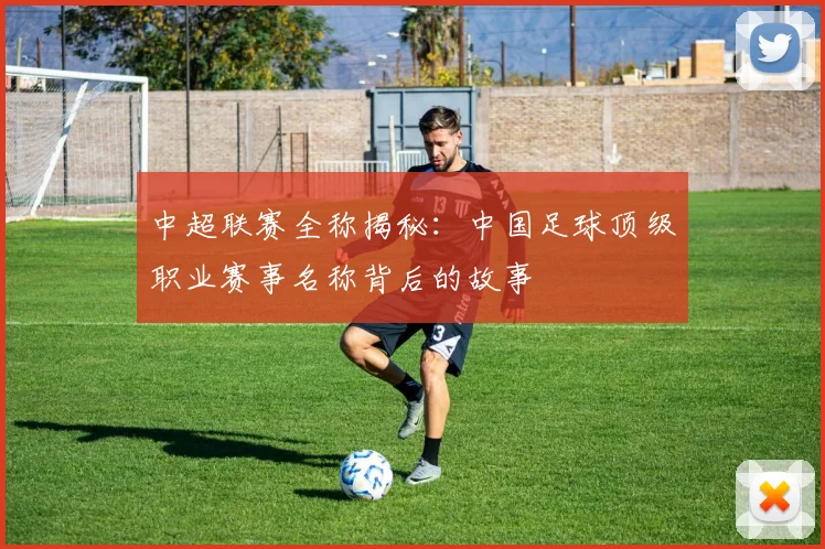 中超联赛全称揭秘：中国足球顶级职业赛事名称背后的故事