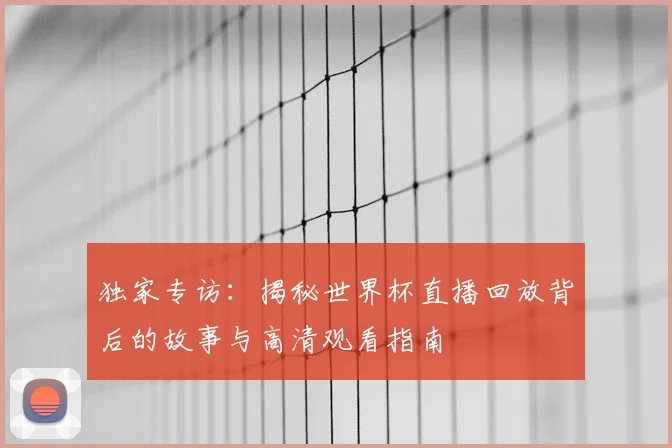 独家专访：揭秘世界杯直播回放背后的故事与高清观看指南