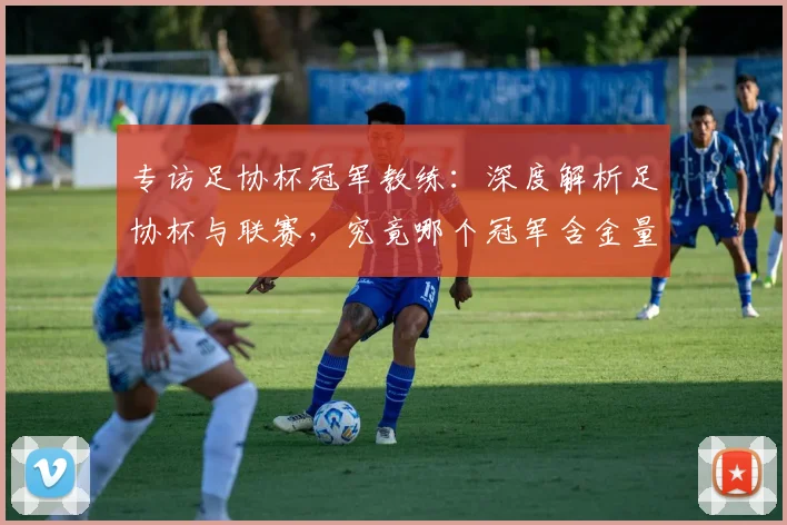 专访足协杯冠军教练:深度解析足协杯与联赛,究竟哪个冠军含金量更高?