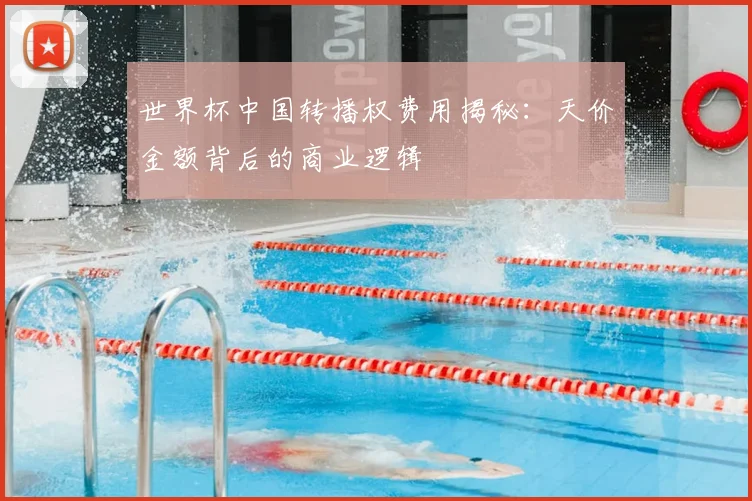 世界杯中国转播权费用揭秘：天价金额背后的商业逻辑