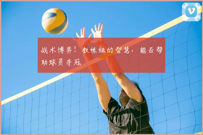 战术博弈!教练组的智慧,能否帮助球员夺冠