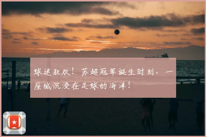 球迷狂欢！苏超冠军诞生时刻，一座城沉浸在足球的海洋！