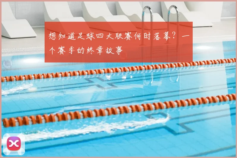 想知道足球四大联赛何时落幕?一个赛季的终章故事