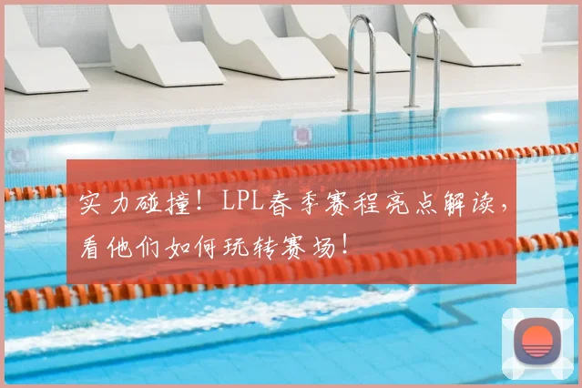 实力碰撞！LPL春季赛程亮点解读，看他们如何玩转赛场！