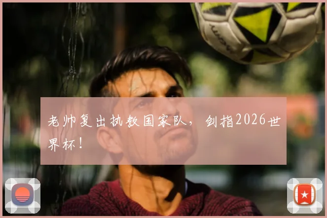 老帅复出执教国家队，剑指2026世界杯！