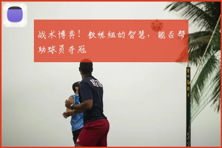 战术博弈！教练组的智慧，能否帮助球员夺冠