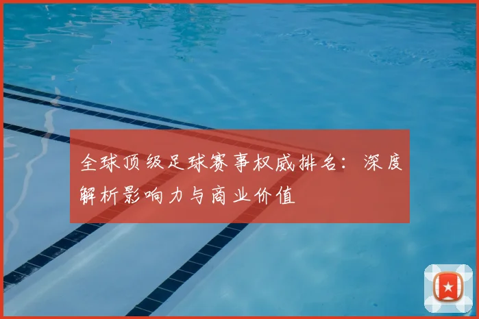 全球顶级足球赛事权威排名:深度解析影响力与商业价值