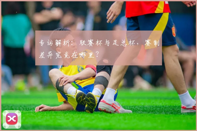 专访解析：联赛杯与足总杯，赛制差异究竟在哪里？