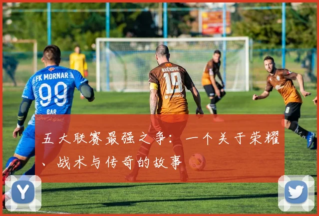 五大联赛最强之争：一个关于荣耀、战术与传奇的故事