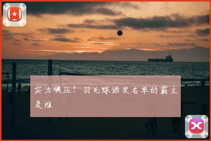 实力碾压!羽毛球颁奖名单的霸主是谁