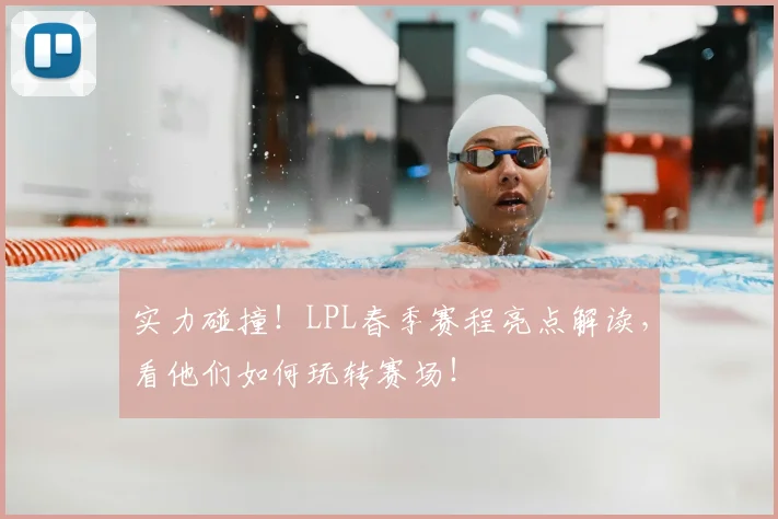 实力碰撞!LPL春季赛程亮点解读,看他们如何玩转赛场!