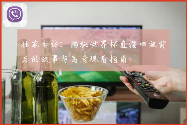 独家专访：揭秘世界杯直播回放背后的故事与高清观看指南
