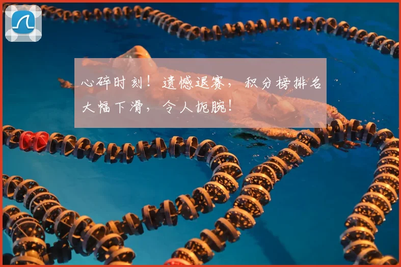 心碎时刻!遗憾退赛,积分榜排名大幅下滑,令人扼腕!