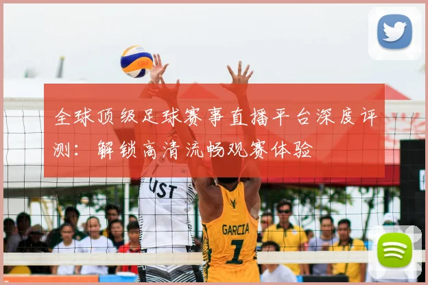 全球顶级足球赛事直播平台深度评测：解锁高清流畅观赛体验