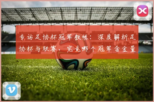 专访足协杯冠军教练：深度解析足协杯与联赛，究竟哪个冠军含金量更高？