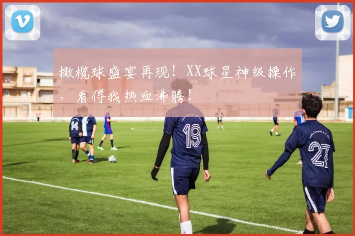 橄榄球盛宴再现!XX球星神级操作,看得我热血沸腾!