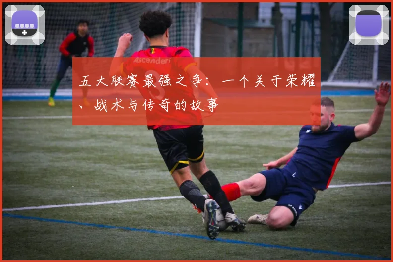 五大联赛最强之争：一个关于荣耀、战术与传奇的故事